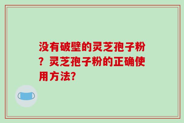 没有破壁的灵芝孢子粉?灵芝孢子粉的正确使用方法?