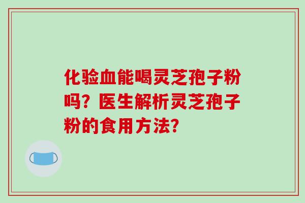 化验血能喝灵芝孢子粉吗?医生解析灵芝孢子粉的食用方法?