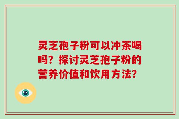 灵芝孢子粉可以冲茶喝吗?探讨灵芝孢子粉的营养价值和饮用方法?