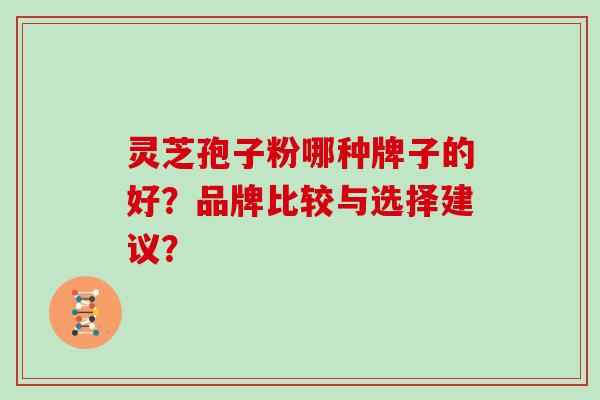 灵芝孢子粉哪种牌子的好？品牌比较与选择建议？