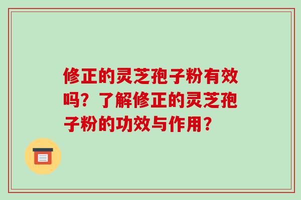 修正的灵芝孢子粉有效吗?了解修正的灵芝孢子粉的功效与作用?