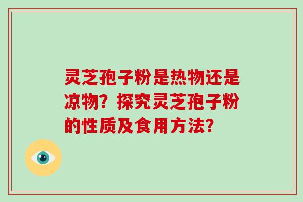 灵芝孢子粉是热物还是凉物?探究灵芝孢子粉的性质及食用方法?