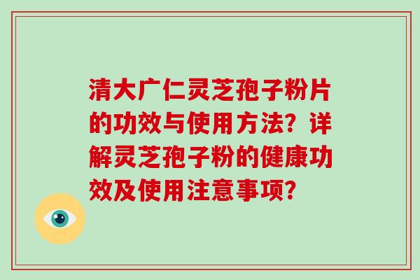 清大广仁灵芝孢子粉片的功效与使用方法？详解灵芝孢子粉的健康功效及使用注意事项？