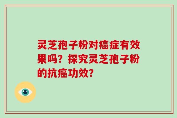 灵芝孢子粉对癌症有效果吗?探究灵芝孢子粉的抗癌功效?