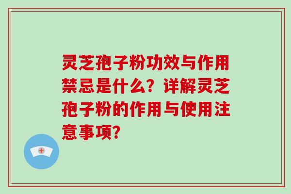 灵芝孢子粉功效与作用禁忌是什么?详解灵芝孢子粉的作用与使用注意事项?