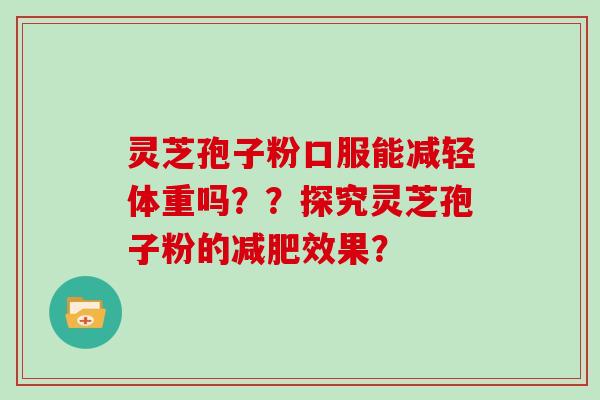 灵芝孢子粉口服能减轻体重吗？？探究灵芝孢子粉的减肥效果？