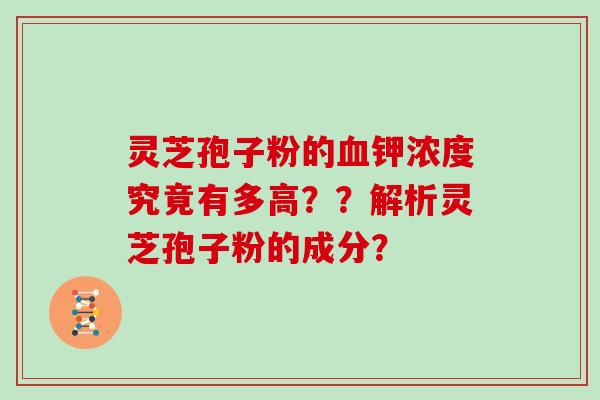 灵芝孢子粉的血钾浓度究竟有多高？？解析灵芝孢子粉的成分？