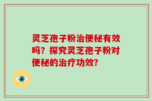 灵芝孢子粉治便秘有效吗？探究灵芝孢子粉对便秘的治疗功效？