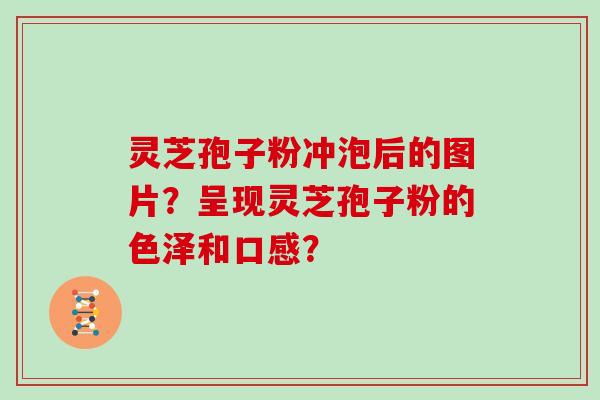 灵芝孢子粉冲泡后的图片?呈现灵芝孢子粉的色泽和口感?