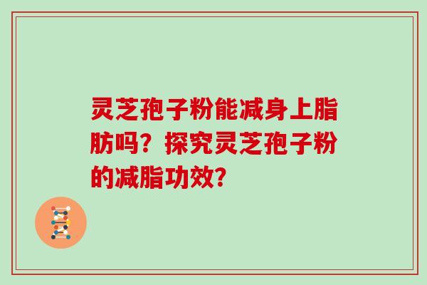 灵芝孢子粉能减身上脂肪吗？探究灵芝孢子粉的减脂功效？