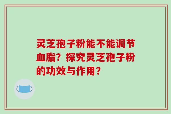 灵芝孢子粉能不能调节血脂?探究灵芝孢子粉的功效与作用?