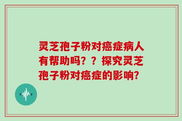 灵芝孢子粉对癌症病人有帮助吗??探究灵芝孢子粉对癌症的影响?
