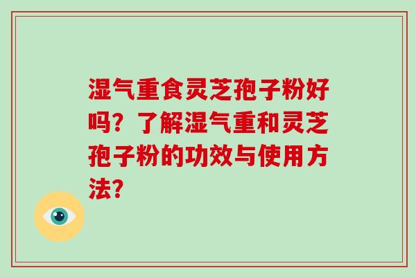 湿气重食灵芝孢子粉好吗？了解湿气重和灵芝孢子粉的功效与使用方法？