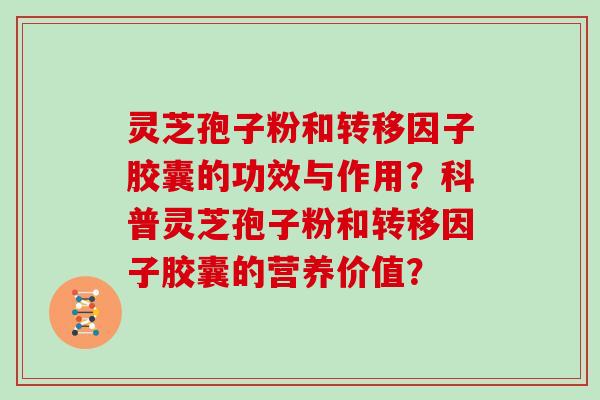 灵芝孢子粉和转移因子胶囊的功效与作用?科普灵芝孢子粉和转移因子胶囊的营养价值?