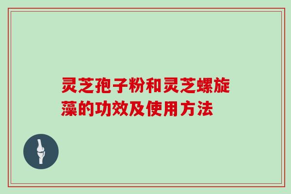灵芝孢子粉和灵芝螺旋藻的功效及使用方法