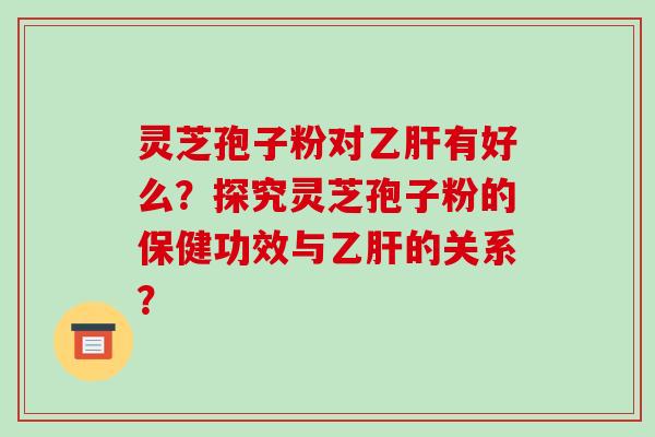 灵芝孢子粉对乙肝有好么？探究灵芝孢子粉的保健功效与乙肝的关系？