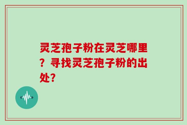灵芝孢子粉在灵芝哪里?寻找灵芝孢子粉的出处?