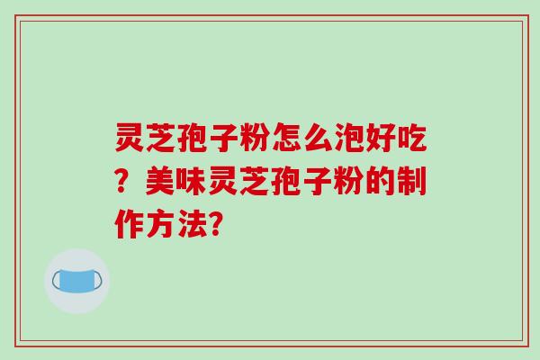 灵芝孢子粉怎么泡好吃?美味灵芝孢子粉的制作方法?