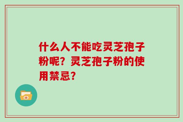 什么人不能吃灵芝孢子粉呢？灵芝孢子粉的使用禁忌？
