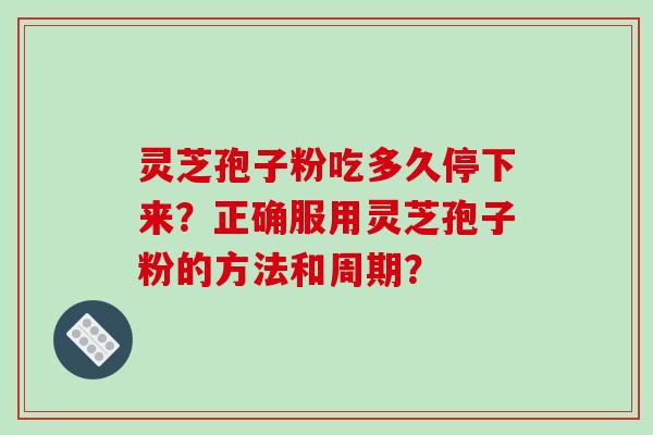 灵芝孢子粉吃多久停下来？正确服用灵芝孢子粉的方法和周期？