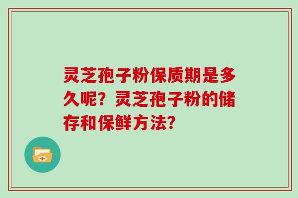 灵芝孢子粉保质期是多久呢?灵芝孢子粉的储存和保鲜方法?