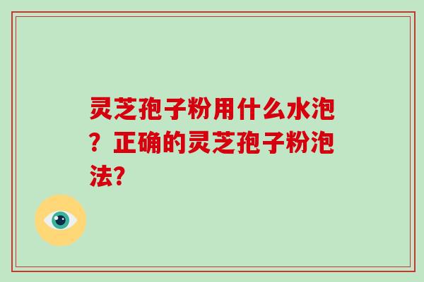 灵芝孢子粉用什么水泡?正确的灵芝孢子粉泡法?