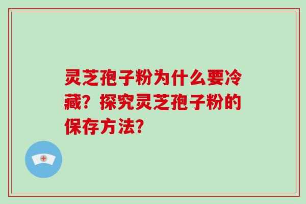 灵芝孢子粉为什么要冷藏?探究灵芝孢子粉的保存方法?