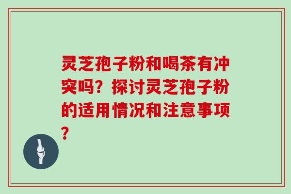 灵芝孢子粉和喝茶有冲突吗？探讨灵芝孢子粉的适用情况和注意事项？