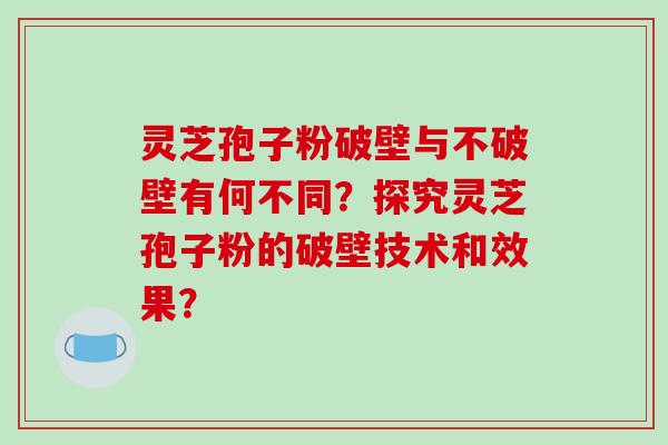 灵芝孢子粉破壁与不破壁有何不同？探究灵芝孢子粉的破壁技术和效果？