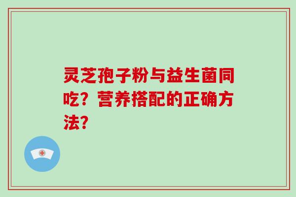 灵芝孢子粉与益生菌同吃?营养搭配的正确方法?