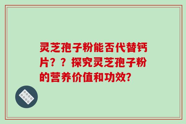 灵芝孢子粉能否代替钙片？？探究灵芝孢子粉的营养价值和功效？