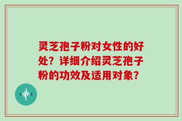 灵芝孢子粉对女性的好处？详细介绍灵芝孢子粉的功效及适用对象？