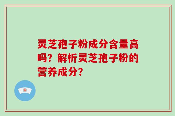 灵芝孢子粉成分含量高吗？解析灵芝孢子粉的营养成分？