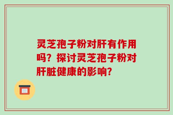 灵芝孢子粉对肝有作用吗？探讨灵芝孢子粉对肝脏健康的影响？