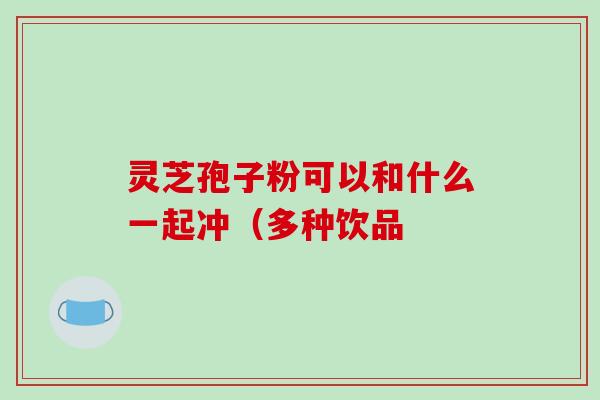 灵芝孢子粉可以和什么一起冲(多种饮品