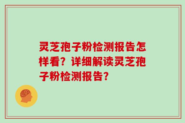 灵芝孢子粉检测报告怎样看?详细解读灵芝孢子粉检测报告?