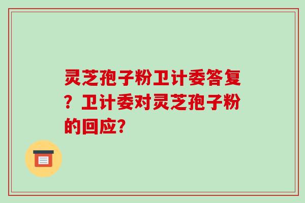 灵芝孢子粉卫计委答复？卫计委对灵芝孢子粉的回应？