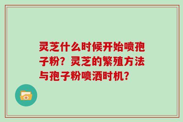 灵芝什么时候开始喷孢子粉？灵芝的繁殖方法与孢子粉喷洒时机？