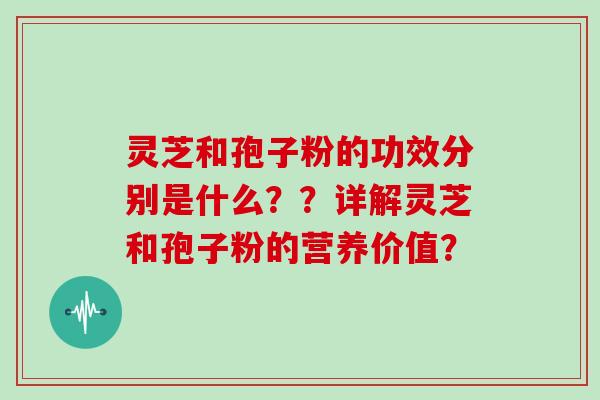 灵芝和孢子粉的功效分别是什么？？详解灵芝和孢子粉的营养价值？