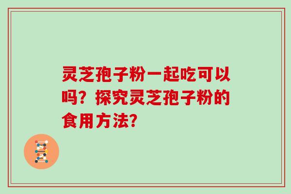 灵芝孢子粉一起吃可以吗？探究灵芝孢子粉的食用方法？