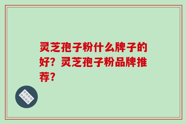 灵芝孢子粉什么牌子的好？灵芝孢子粉品牌推荐？