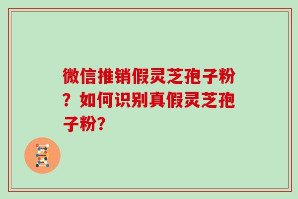 微信推销假灵芝孢子粉？如何识别真假灵芝孢子粉？