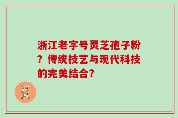 浙江老字号灵芝孢子粉?传统技艺与现代科技的完美结合?