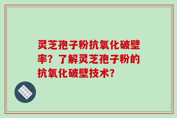 灵芝孢子粉抗氧化破壁率？了解灵芝孢子粉的抗氧化破壁技术？