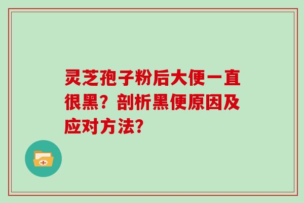 灵芝孢子粉后大便一直很黑？剖析黑便原因及应对方法？