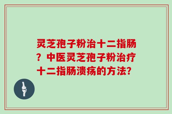 灵芝孢子粉治十二指肠？中医灵芝孢子粉治疗十二指肠溃疡的方法？