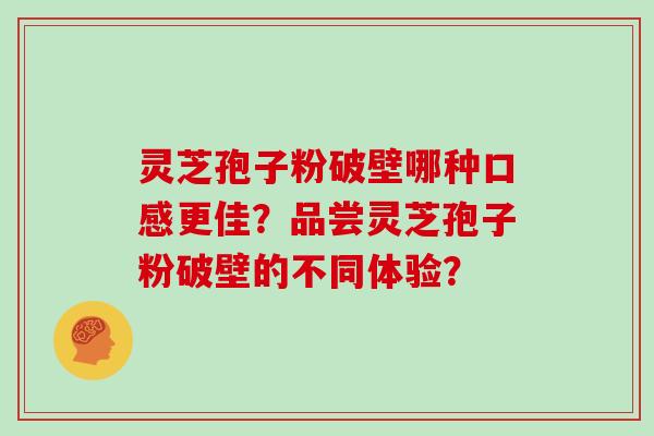 灵芝孢子粉破壁哪种口感更佳？品尝灵芝孢子粉破壁的不同体验？