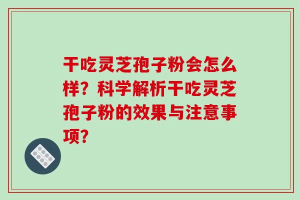 干吃灵芝孢子粉会怎么样？科学解析干吃灵芝孢子粉的效果与注意事项？