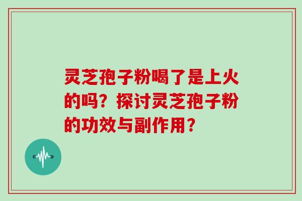 灵芝孢子粉喝了是上火的吗？探讨灵芝孢子粉的功效与副作用？