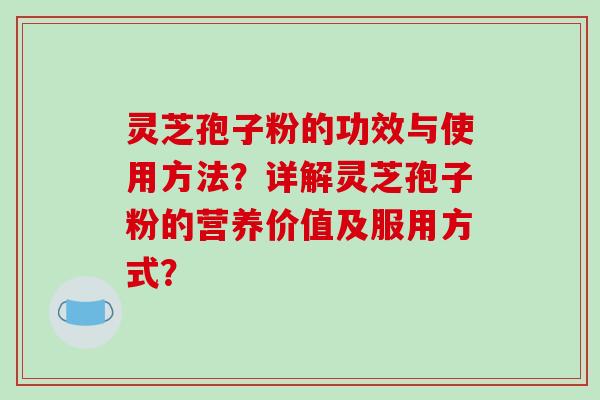 灵芝孢子粉的功效与使用方法？详解灵芝孢子粉的营养价值及服用方式？